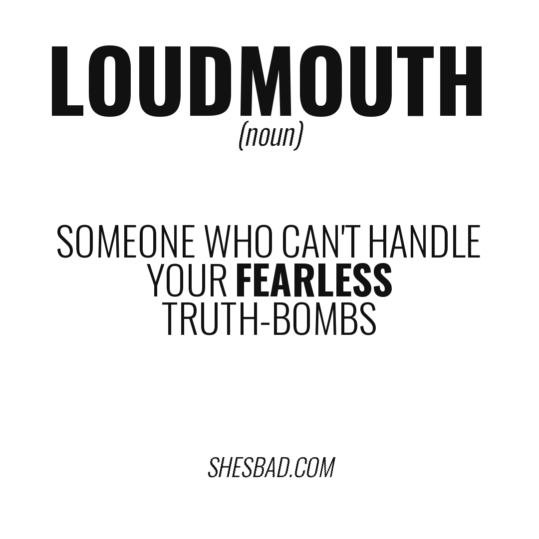 LOUDMOUTH — Someone who can't handle your fearless truth-bombs